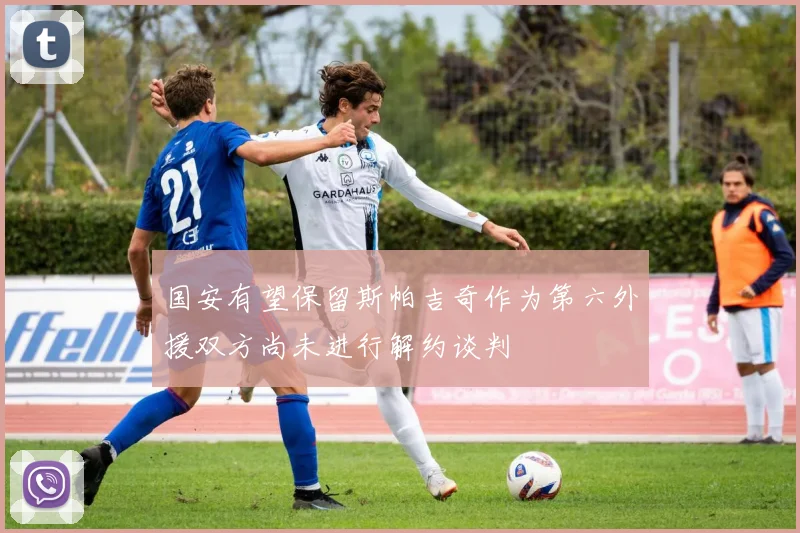 国安有望保留斯帕吉奇作为第六外援双方尚未进行解约谈判