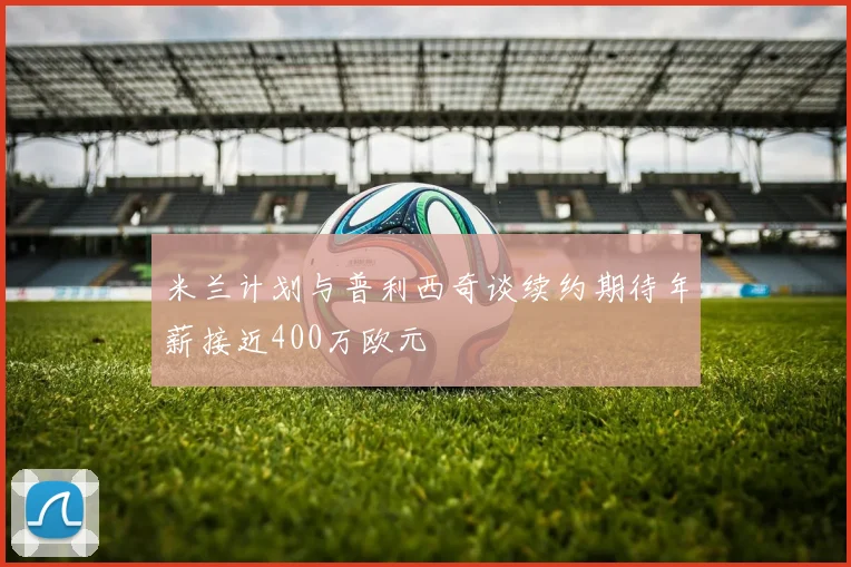 米兰计划与普利西奇谈续约期待年薪接近400万欧元