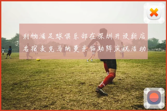 利物浦足球俱乐部在深圳开设新店名宿麦克马纳曼亲临助阵庆祝活动