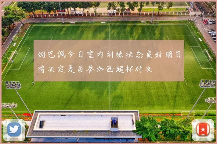 姆巴佩今日室内训练状态良好明日将决定是否参加西超杯对决
