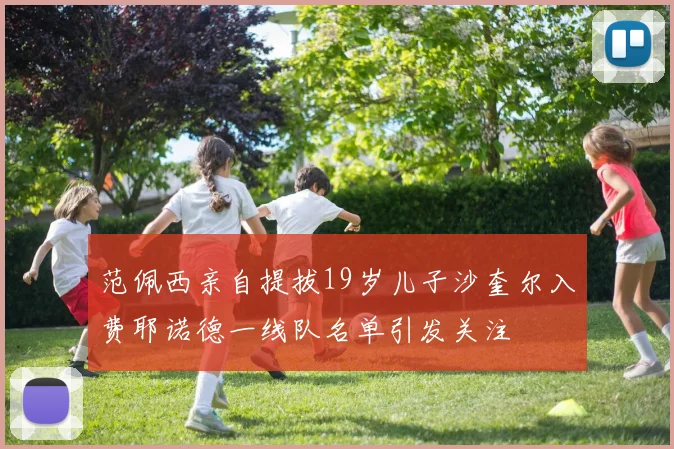 范佩西亲自提拔19岁儿子沙奎尔入费耶诺德一线队名单引发关注
