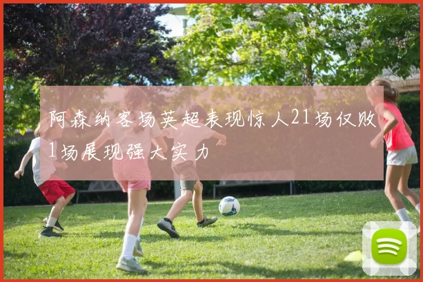 阿森纳客场英超表现惊人21场仅败1场展现强大实力