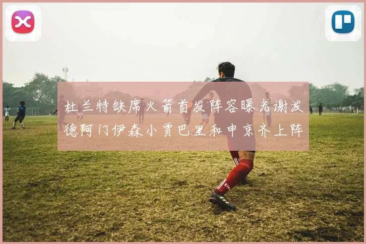 杜兰特缺席火箭首发阵容曝光谢泼德阿门伊森小贾巴里和申京齐上阵
