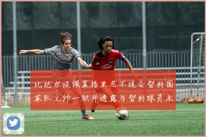 比达尔谈佩莱格里尼不适合智利国家队主帅一职并透露与智利球员未共事经历