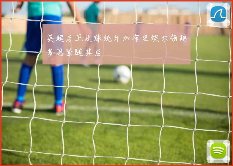 英超后卫进球统计加布里埃尔领跑基恩紧随其后