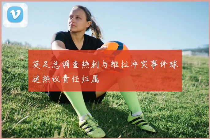 英足总调查热刺与维拉冲突事件球迷热议责任归属