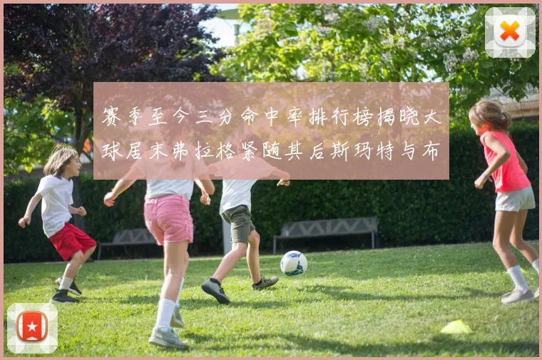 赛季至今三分命中率排行榜揭晓大球居末弗拉格紧随其后斯玛特与布克入前十