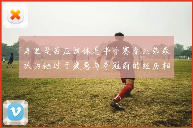 库里是否应该休息半个赛季杰弗森认为他过于疲惫与夺冠前的经历相似