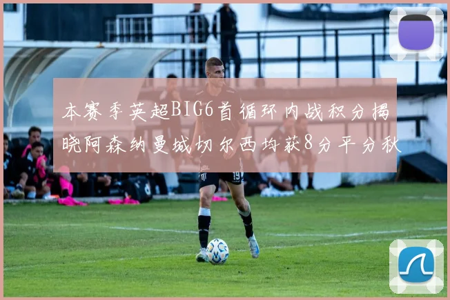 本赛季英超BIG6首循环内战积分揭晓阿森纳曼城切尔西均获8分平分秋色