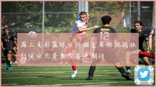 周三竞彩篮球分析掘金客场挑战独行侠状元秀表现备受期待