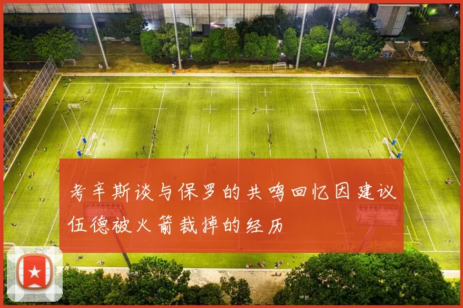 考辛斯谈与保罗的共鸣回忆因建议伍德被火箭裁掉的经历