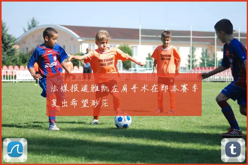 法媒报道雅凯左肩手术在即本赛季复出希望渺茫