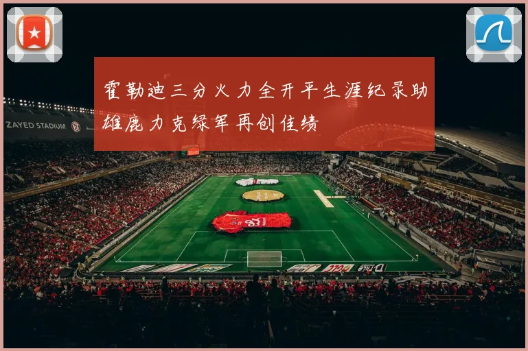 霍勒迪三分火力全开平生涯纪录助雄鹿力克绿军再创佳绩