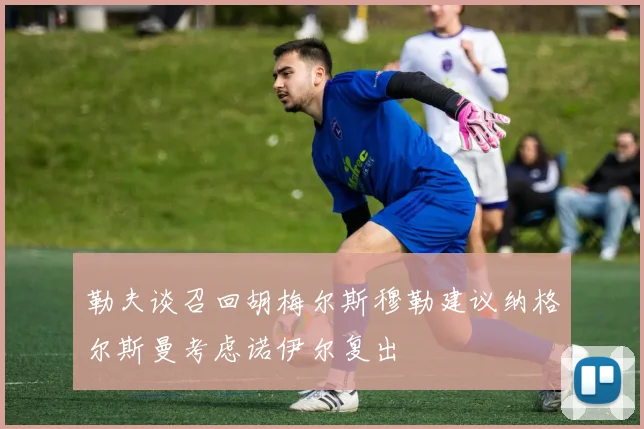 勒夫谈召回胡梅尔斯穆勒建议纳格尔斯曼考虑诺伊尔复出