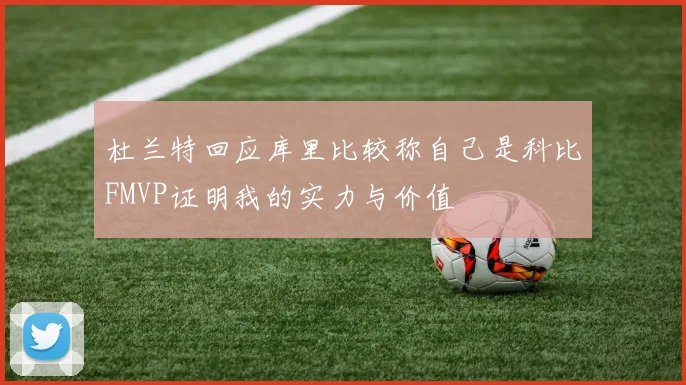 杜兰特回应库里比较称自己是科比FMVP证明我的实力与价值