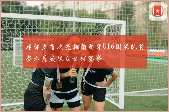 迷你罗首次亮相葡萄牙U16国家队将参加月底联合会杯赛事