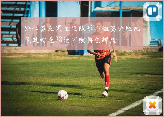 拜仁慕尼黑主场欧冠小组赛连胜纪录延续至38场不败再创辉煌