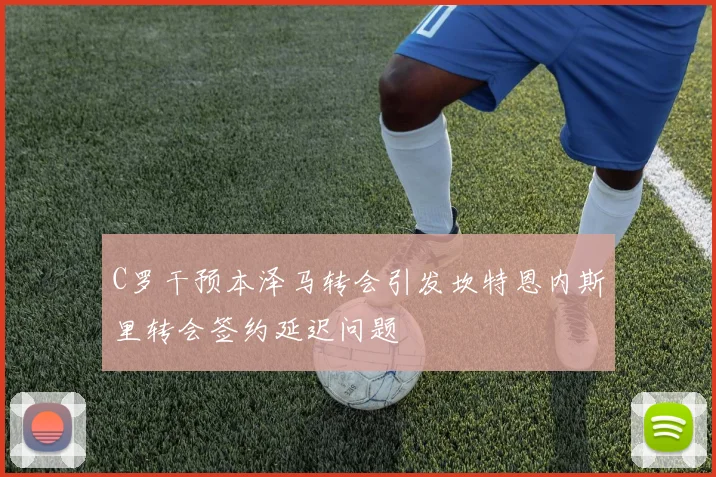 C罗干预本泽马转会引发坎特恩内斯里转会签约延迟问题