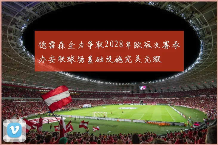 德雷森全力争取2028年欧冠决赛承办安联球场基础设施完美无瑕