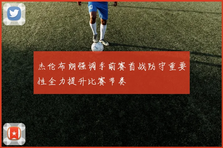 杰伦布朗强调季前赛首战防守重要性全力提升比赛节奏