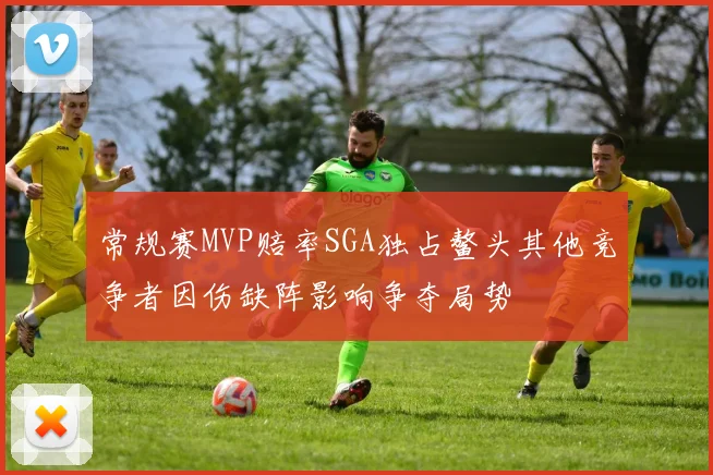 常规赛MVP赔率SGA独占鳌头其他竞争者因伤缺阵影响争夺局势