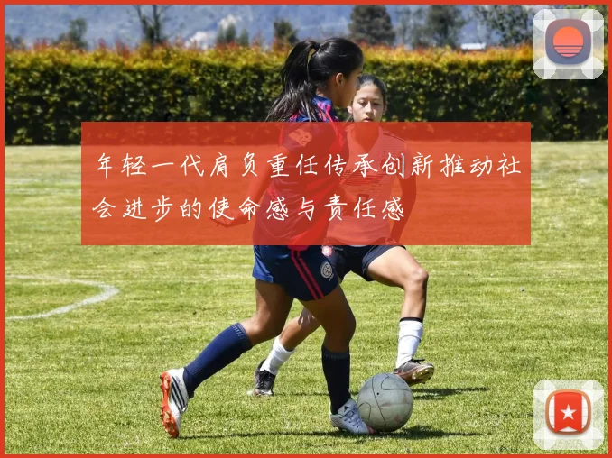 年轻一代肩负重任传承创新推动社会进步的使命感与责任感