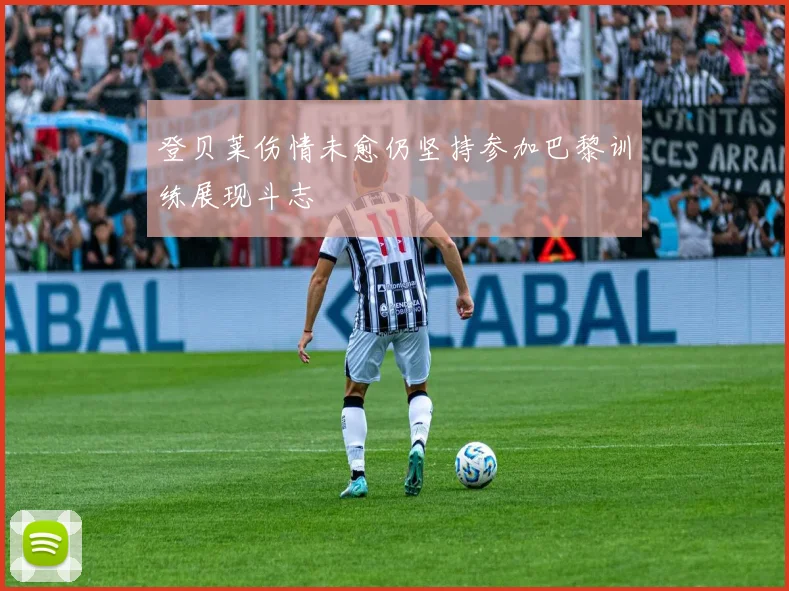 登贝莱伤情未愈仍坚持参加巴黎训练展现斗志
