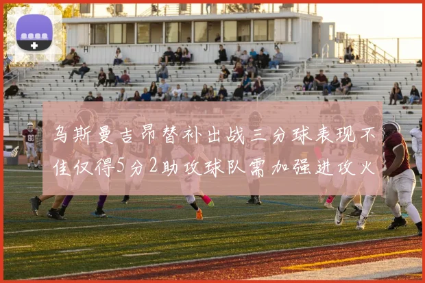 乌斯曼吉昂替补出战三分球表现不佳仅得5分2助攻球队需加强进攻火力