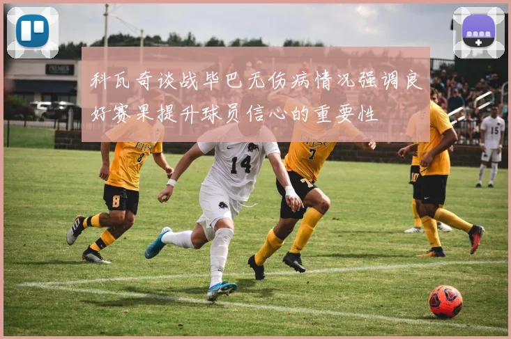 科瓦奇谈战毕巴无伤病情况强调良好赛果提升球员信心的重要性