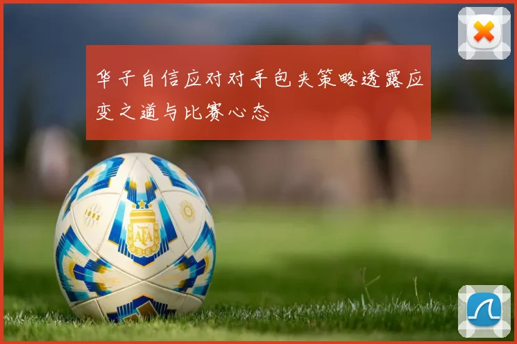 华子自信应对对手包夹策略透露应变之道与比赛心态