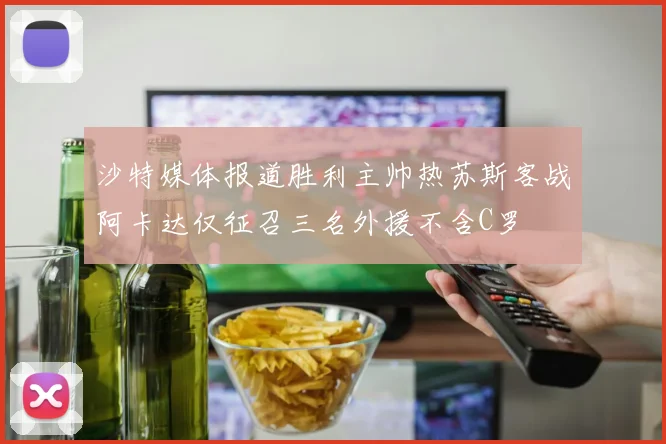 沙特媒体报道胜利主帅热苏斯客战阿卡达仅征召三名外援不含C罗