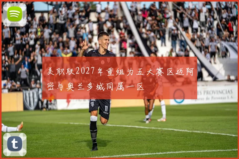 美职联2027年重组为五大赛区迈阿密与奥兰多城同属一区