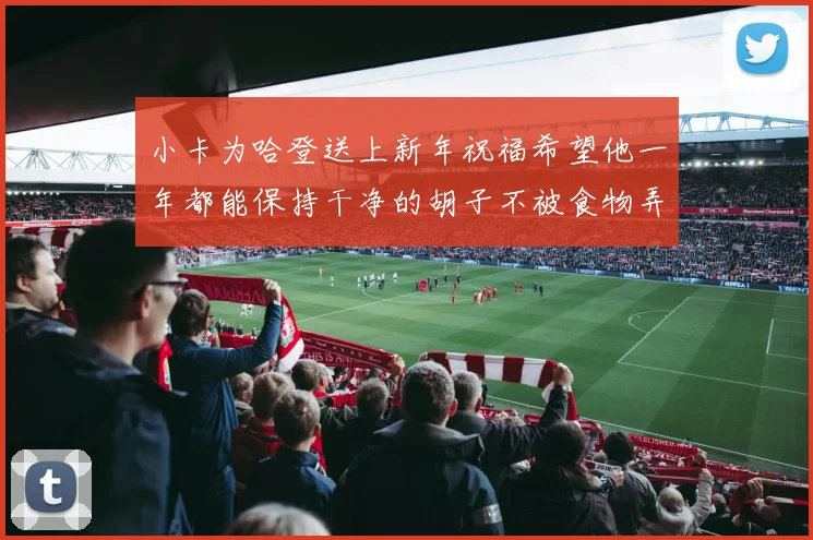 小卡为哈登送上新年祝福希望他一年都能保持干净的胡子不被食物弄脏