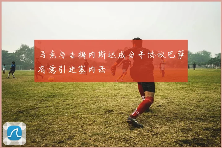 马竞与吉梅内斯达成分手协议巴萨有意引进塞内西