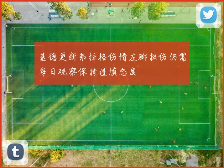 基德更新弗拉格伤情左脚扭伤仍需每日观察保持谨慎态度