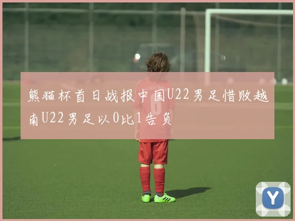 熊猫杯首日战报中国U22男足惜败越南U22男足以0比1告负