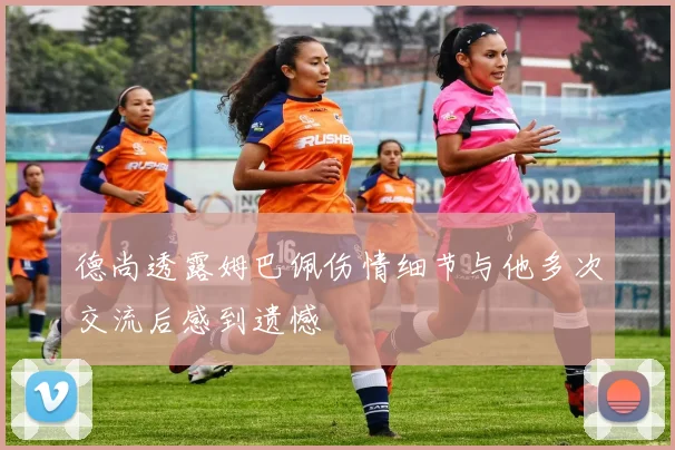 德尚透露姆巴佩伤情细节与他多次交流后感到遗憾