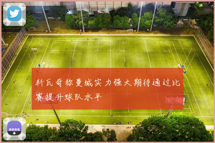 科瓦奇称曼城实力强大期待通过比赛提升球队水平
